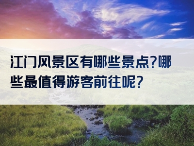 江门风景区有哪些景点？哪些最值得游客前往呢？