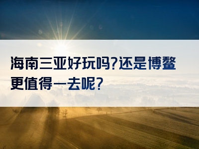 海南三亚好玩吗？还是博鳌更值得一去呢？