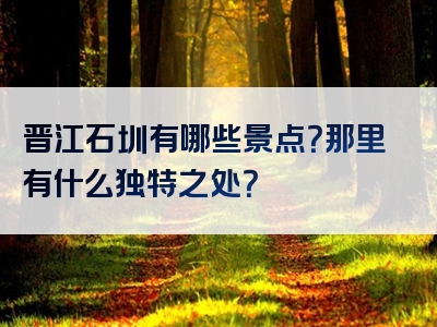 晋江石圳有哪些景点？那里有什么独特之处？