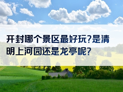 开封哪个景区最好玩？是清明上河园还是龙亭呢？