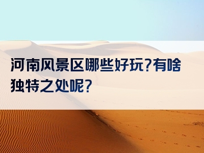 河南风景区哪些好玩？有啥独特之处呢？