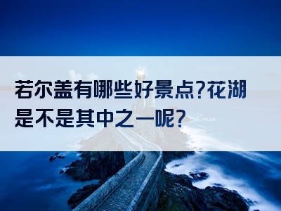 若尔盖有哪些好景点？花湖是不是其中之一呢？