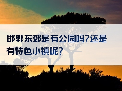 邯郸东郊是有公园吗？还是有特色小镇呢？