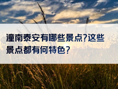 潼南泰安有哪些景点？这些景点都有何特色？
