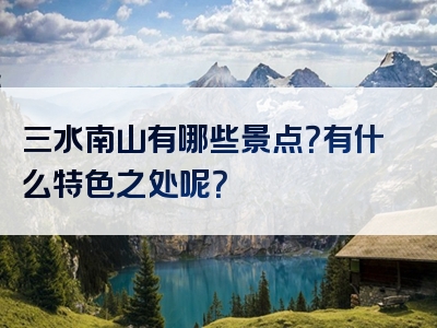三水南山有哪些景点？有什么特色之处呢？