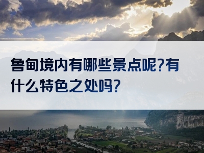鲁甸境内有哪些景点呢？有什么特色之处吗？