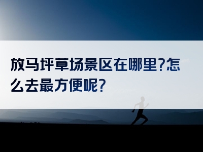 放马坪草场景区在哪里？怎么去最方便呢？