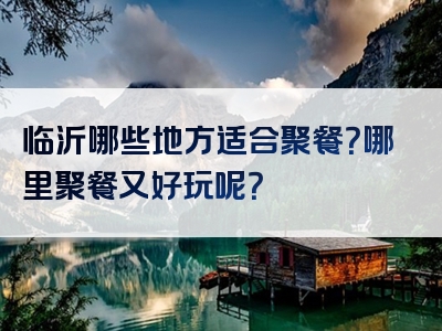 临沂哪些地方适合聚餐？哪里聚餐又好玩呢？