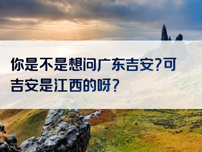 你是不是想问广东吉安？可吉安是江西的呀？