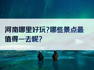 河南哪里好玩？哪些景点最值得一去呢？