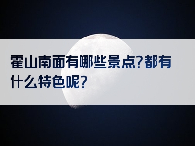 霍山南面有哪些景点？都有什么特色呢？