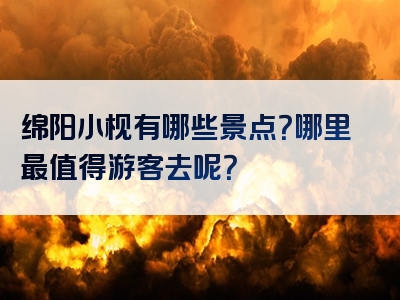 绵阳小枧有哪些景点？哪里最值得游客去呢？
