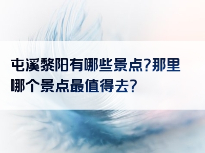 屯溪黎阳有哪些景点？那里哪个景点最值得去？