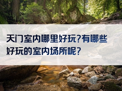 天门室内哪里好玩？有哪些好玩的室内场所呢？