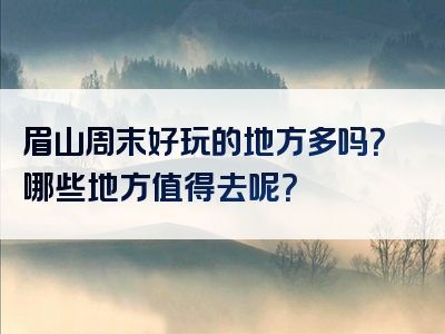 眉山周末好玩的地方多吗？哪些地方值得去呢？