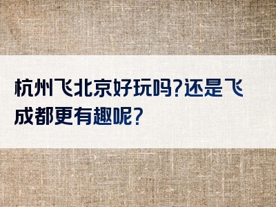 杭州飞北京好玩吗？还是飞成都更有趣呢？