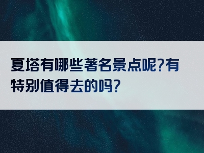 夏塔有哪些著名景点呢？有特别值得去的吗？