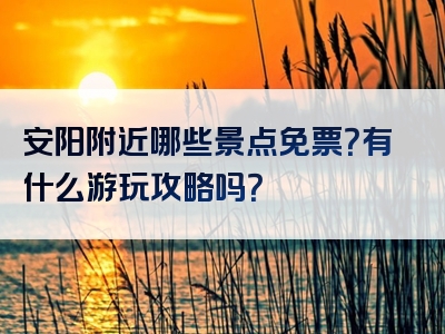 安阳附近哪些景点免票？有什么游玩攻略吗？