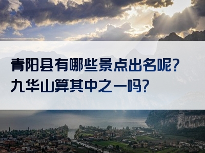 青阳县有哪些景点出名呢？九华山算其中之一吗？