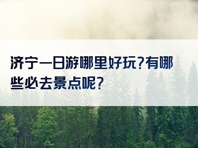 济宁一日游哪里好玩？有哪些必去景点呢？