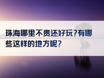 珠海哪里不贵还好玩？有哪些这样的地方呢？