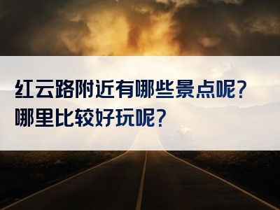 红云路附近有哪些景点呢？哪里比较好玩呢？