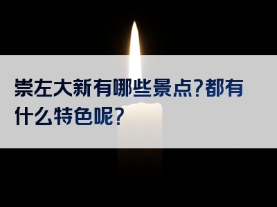 崇左大新有哪些景点？都有什么特色呢？