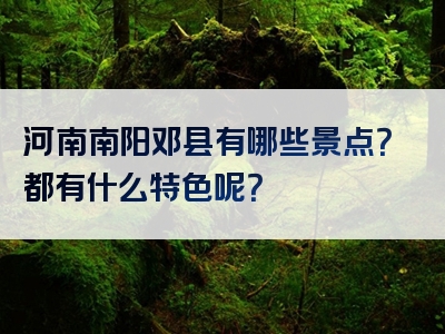 河南南阳邓县有哪些景点？都有什么特色呢？