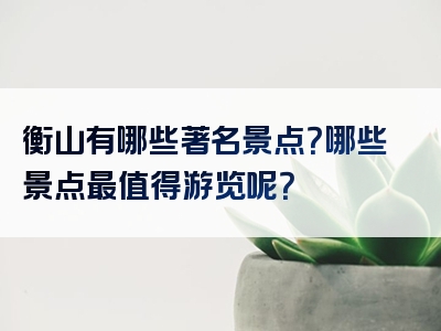 衡山有哪些著名景点？哪些景点最值得游览呢？
