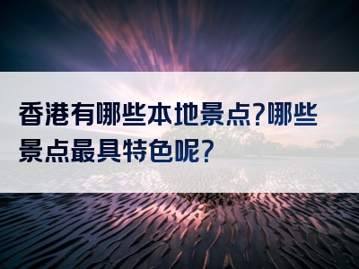 香港有哪些本地景点？哪些景点最具特色呢？
