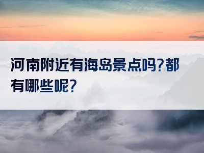 河南附近有海岛景点吗？都有哪些呢？