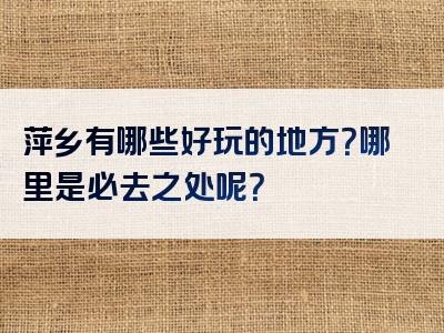 萍乡有哪些好玩的地方？哪里是必去之处呢？