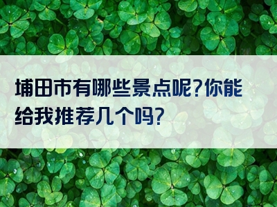 埔田市有哪些景点呢？你能给我推荐几个吗？
