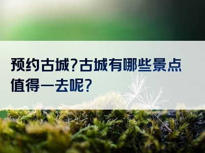 预约古城？古城有哪些景点值得一去呢？