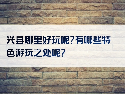 兴县哪里好玩呢？有哪些特色游玩之处呢？