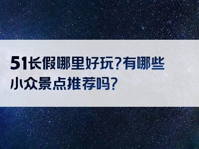 51长假哪里好玩？有哪些小众景点推荐吗？