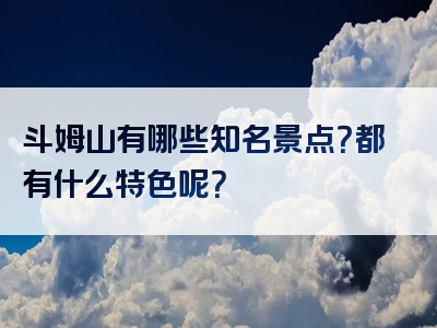 斗姆山有哪些知名景点？都有什么特色呢？