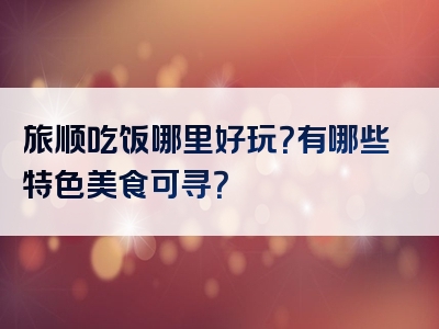 旅顺吃饭哪里好玩？有哪些特色美食可寻？