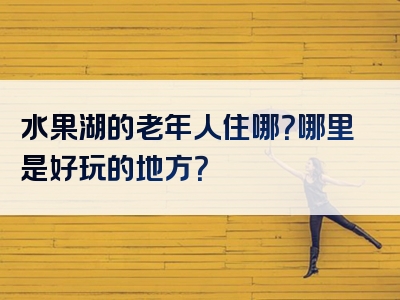 水果湖的老年人住哪？哪里是好玩的地方？