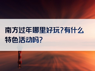 南方过年哪里好玩？有什么特色活动吗？
