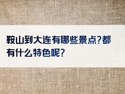 鞍山到大连有哪些景点？都有什么特色呢？