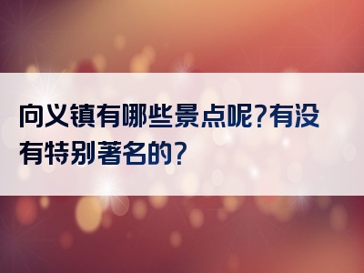 向义镇有哪些景点呢？有没有特别著名的？