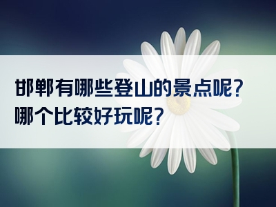 邯郸有哪些登山的景点呢？哪个比较好玩呢？