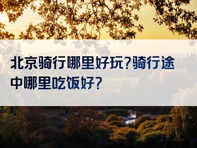 北京骑行哪里好玩？骑行途中哪里吃饭好？
