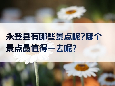 永登县有哪些景点呢？哪个景点最值得一去呢？