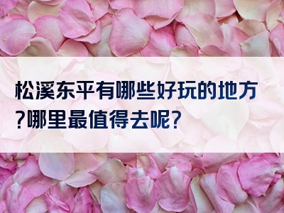 松溪东平有哪些好玩的地方？哪里最值得去呢？