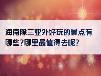 海南除三亚外好玩的景点有哪些？哪里最值得去呢？