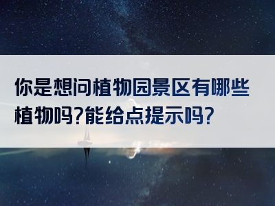 你是想问植物园景区有哪些植物吗？能给点提示吗？