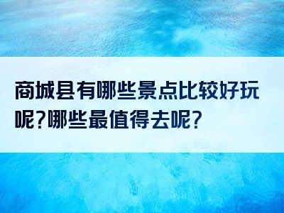 商城县有哪些景点比较好玩呢？哪些最值得去呢？