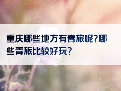 重庆哪些地方有青旅呢？哪些青旅比较好玩？